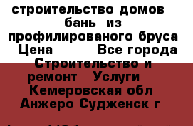 строительство домов , бань  из профилированого бруса › Цена ­ 100 - Все города Строительство и ремонт » Услуги   . Кемеровская обл.,Анжеро-Судженск г.